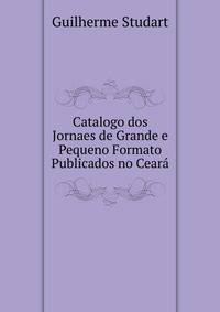 Catalogo dos Jornaes de Grande e Pequeno Formato Publicados no Ceara