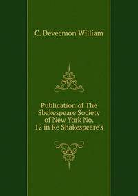 Publication of The Sbakespeare Society of New York No. 12 in Re Shakespeare's