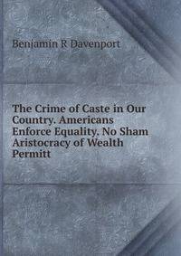 The Crime of Caste in Our Country. Americans Enforce Equality. No Sham Aristocracy of Wealth Permitt