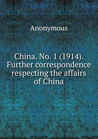 China. No. 1 (1914). Further correspondence respecting the affairs of China.