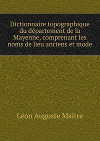 Dictionnaire topographique du departement de la Mayenne, comprenant les noms de lieu anciens et mode