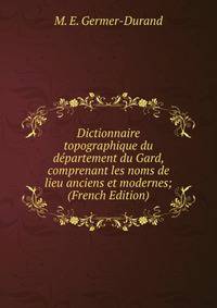 Dictionnaire topographique du departement du Gard, comprenant les noms de lieu anciens et modernes; (French Edition)