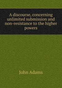 A discourse, concerning unlimited submission and non-resistance to the higher powers