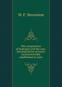 The composition of hydrogen and the non-decomposition of water, incontrovertibly established in answ