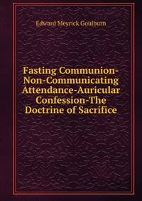 Fasting Communion-Non-Communicating Attendance-Auricular Confession-The Doctrine of Sacrifice.