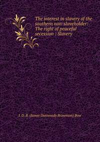 The interest in slavery of the southern non-slaveholder: The right of peaceful secession : Slavery