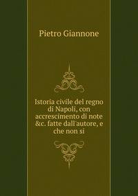 Istoria civile del regno di Napoli, con accrescimento di note &amp;c. fatte dall'autore, e che non si