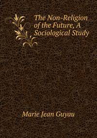 The Non-Religion of the Future, A Sociological Study