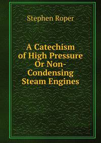 A Catechism of High Pressure Or Non-Condensing Steam Engines