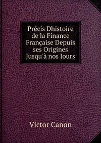 Pr?cis Dhistoire de la Finance Fran?aise Depuis ses Origines Jusqu'? nos Jours