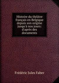 Histoire du th??tre fran?ais en Belgique depuis son origine jusqu'? nos jours: d'apr?s des documents