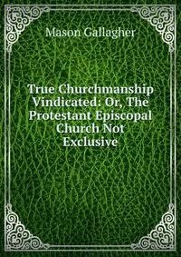 True Churchmanship Vindicated: Or, The Protestant Episcopal Church Not Exclusive