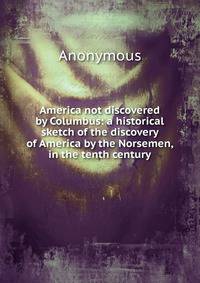 America not discovered by Columbus: a historical sketch of the discovery of America by the Norsemen, in the tenth century