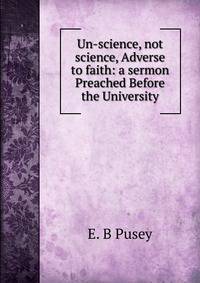 Un-science, not science, Adverse to faith: a sermon Preached Before the University