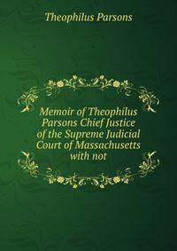 Memoir of Theophilus Parsons Chief Justice of the Supreme Judicial Court of Massachusetts with not