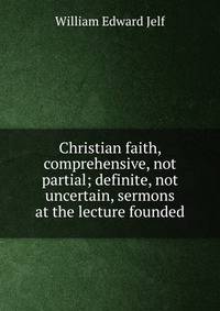 Christian faith, comprehensive, not partial; definite, not uncertain, sermons at the lecture founded