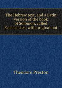 The Hebrew text, and a Latin version of the book of Solomon, called Ecclesiastes: with original not