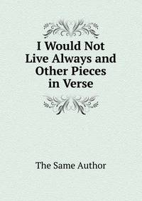 I Would Not Live Always and Other Pieces in Verse