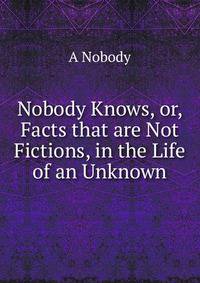 Nobody Knows, or, Facts that are Not Fictions, in the Life of an Unknown