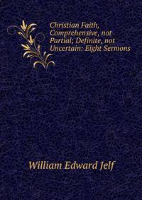 Christian Faith, Comprehensive, not Partial; Definite, not Uncertain: Eight Sermons.