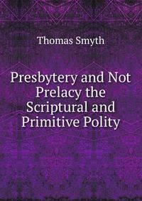 Presbytery and Not Prelacy the Scriptural and Primitive Polity.