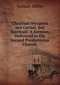 Christian Weapons not Carnal, but Spiritual: A Sermon, Delivered in the Second Presbyterian Church,