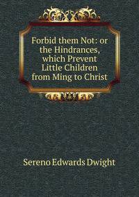 Forbid them Not: or the Hindrances, which Prevent Little Children from Ming to Christ