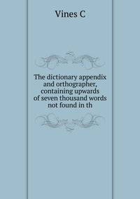 The dictionary appendix and orthographer, containing upwards of seven thousand words not found in th