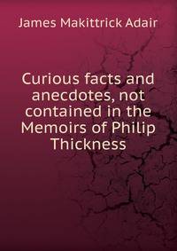 Curious facts and anecdotes, not contained in the Memoirs of Philip Thickness