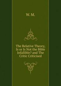 The Relative Theory, Is or Is Not the Bible Infallible? and The Critic Criticised