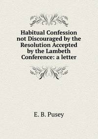 Habitual Confession not Discouraged by the Resolution Accepted by the Lambeth Conference: a letter