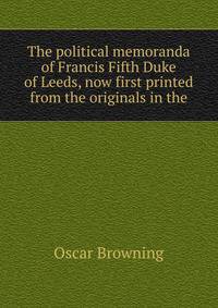 The political memoranda of Francis Fifth Duke of Leeds, now first printed from the originals in the