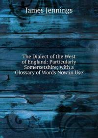 The Dialect of the West of England: Particularly Somersetshire; with a Glossary of Words Now in Use