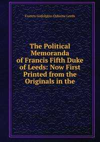 The Political Memoranda of Francis Fifth Duke of Leeds: Now First Printed from the Originals in the