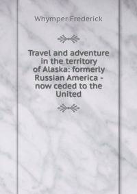 Travel and adventure in the territory of Alaska: formerly Russian America - now ceded to the United