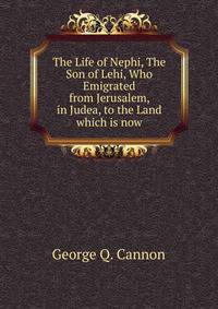 The Life of Nephi, The Son of Lehi, Who Emigrated from Jerusalem, in Judea, to the Land which is now