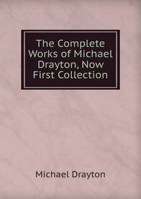 The Complete Works of Michael Drayton, Now First Collection.