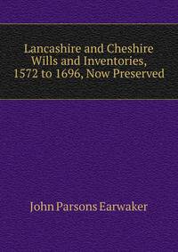 Lancashire and Cheshire Wills and Inventories, 1572 to 1696, Now Preserved