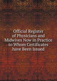 Official Register of Physicians and Midwives Now in Practice to Whom Certificates have Been Issued