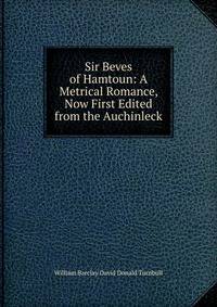 Sir Beves of Hamtoun: A Metrical Romance, Now First Edited from the Auchinleck