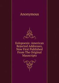 Eolopoesis: American Rejected Addresses, Now First Published From The Original Mauscripts