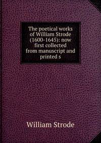 The poetical works of William Strode (1600-1645): now first collected from manuscript and printed s