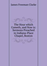The Hour which Cometh, and Now is: Sermons Preached in Indiana-Place Chapel, Boston
