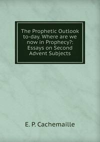 The Prophetic Outlook to-day. Where are we now in Prophecy?: Essays on Second Advent Subjects