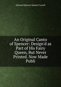 An Original Canto of Spencer: Design'd as Part of His Fairy Queen, But Never Printed. Now Made Publi