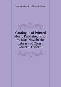 Catalogue of Printed Music Published Prior to 1801 Now in the Library of Christ Church, Oxford;