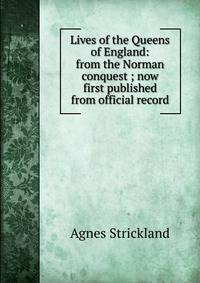 Lives of the Queens of England: from the Norman conquest ; now first published from official record