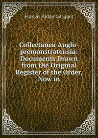 Collectanea Anglo-premonstratensia: Documents Drawn from the Original Register of the Order, Now in