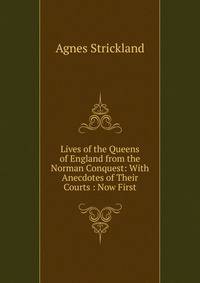 Lives of the Queens of England from the Norman Conquest: With Anecdotes of Their Courts : Now First