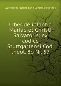 Liber de infantia Mariae et Christi Salvatoris: ex codice Stuttgartensi Cod. theol. 8o Nr. 57